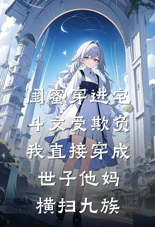 闺蜜穿进宅斗文受欺负，我直接穿成世子他妈横扫九族