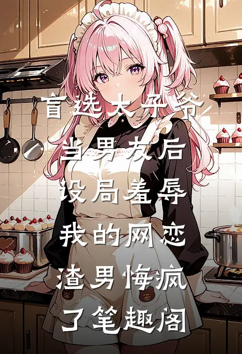盲选太子爷当男友后，设局羞辱我的网恋渣男悔疯了笔趣阁