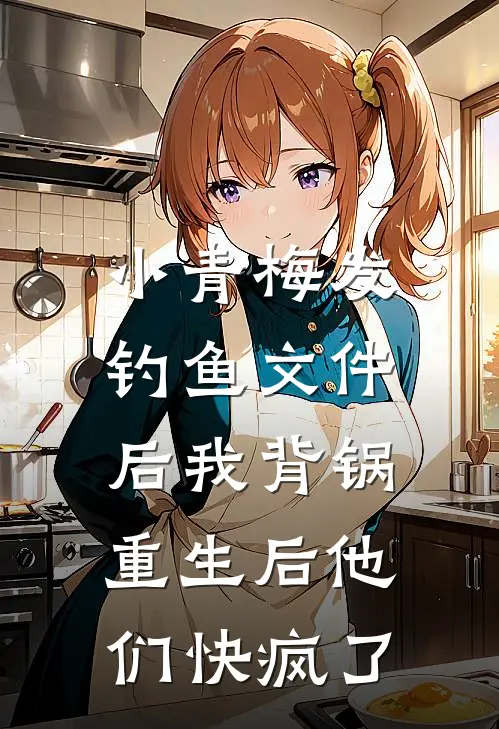 小青梅发钓鱼文件后我背锅，重生后他们快疯了