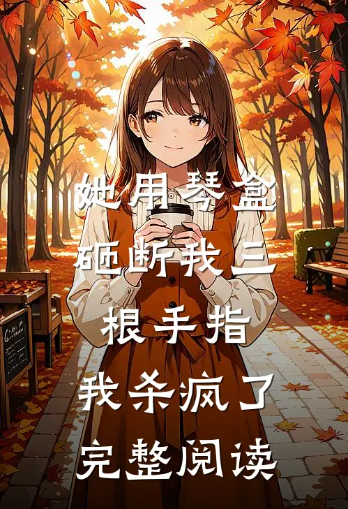 她用琴盒砸断我三根手指，我杀疯了完整阅读
