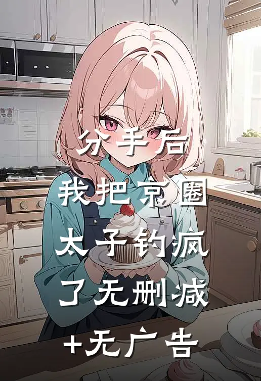 分手后，我把京圈太子钓疯了无删减+无广告