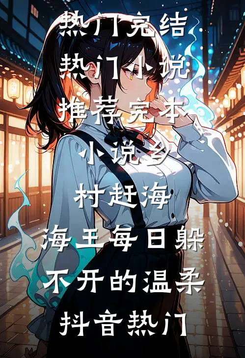 乡村赶海：海王每日躲不开的温柔抖音热门完结热门小说_推荐完本小说乡村赶海：海王每日躲不开的温柔抖音热门