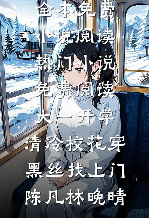 大一开学，清冷校花穿黑丝找上门陈凡林晚晴全本免费小说阅读_热门小说免费阅读大一开学，清冷校花穿黑丝找上门(陈凡林晚晴)