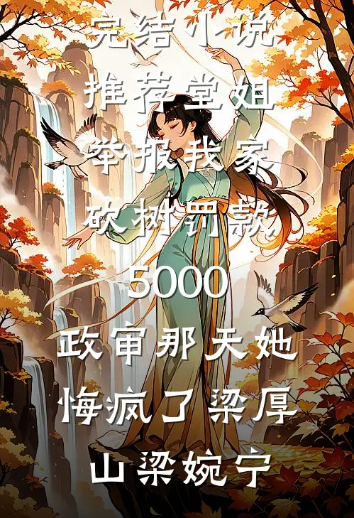 堂姐举报我家砍树罚款5000，政审那天她悔疯了梁厚山梁婉宁完整版小说免费阅读_已完结小说推荐堂姐举报我家砍树罚款5000，政审那天她悔疯了(梁厚山梁婉宁)