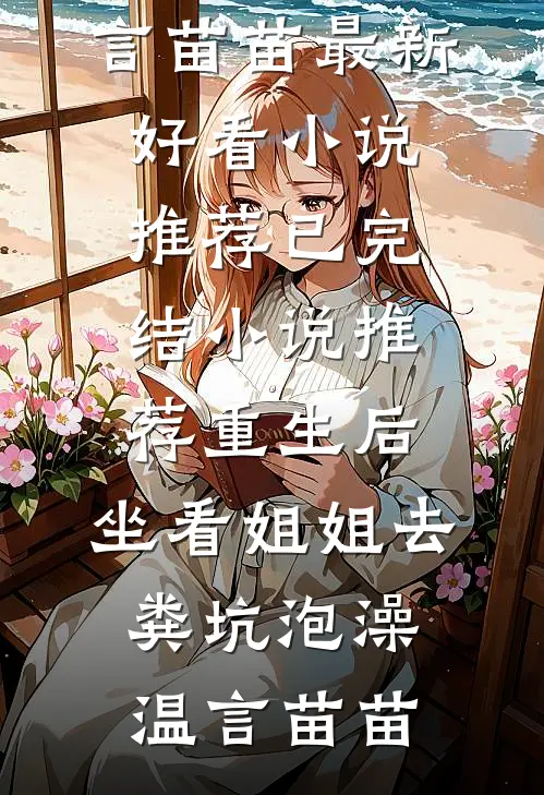 重生后，坐看姐姐去粪坑泡澡(温言苗苗)最新好看小说推荐_已完结小说推荐重生后，坐看姐姐去粪坑泡澡(温言苗苗)