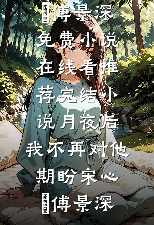 月夜后，我不再对他期盼(宋心玥傅景深)免费小说在线看_推荐完结小说月夜后，我不再对他期盼宋心玥傅景深