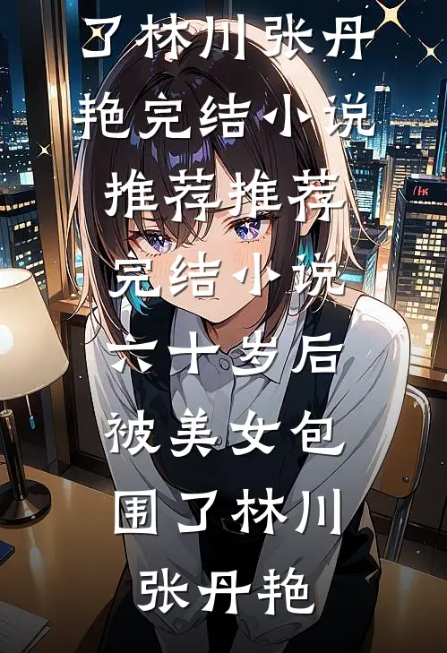 六十岁后，被美女包围了(林川张丹艳)完结小说推荐_推荐完结小说六十岁后，被美女包围了(林川张丹艳)