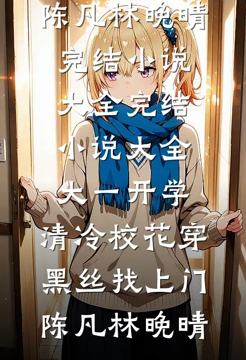 大一开学，清冷校花穿黑丝找上门(陈凡林晚晴)完结小说大全_完结小说大全大一开学，清冷校花穿黑丝找上门陈凡林晚晴
