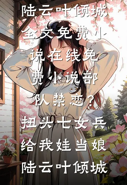 部队禁恋？扭头七女兵给我娃当娘(陆云叶倾城)全文免费小说_在线免费小说部队禁恋？扭头七女兵给我娃当娘陆云叶倾城