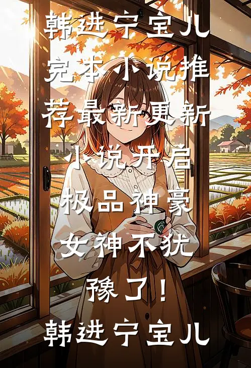 开启极品神豪，女神不犹豫了！(韩进宁宝儿)完本小说推荐_最新更新小说开启极品神豪，女神不犹豫了！韩进宁宝儿