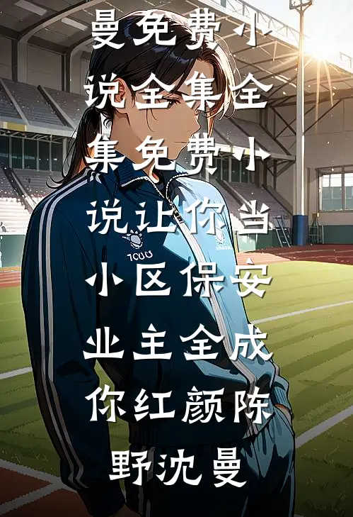 让你当小区保安，业主全成你红颜陈野沈曼免费小说全集_全集免费小说让你当小区保安，业主全成你红颜(陈野沈曼)