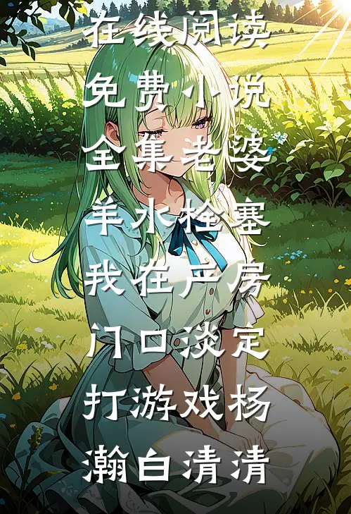 老婆羊水栓塞，我在产房门口淡定打游戏(杨瀚白清清)热门小说在线阅读_免费小说全集老婆羊水栓塞，我在产房门口淡定打游戏杨瀚白清清