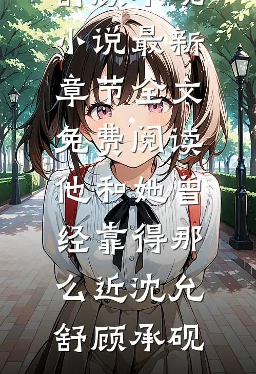 他和她曾经靠得那么近沈允舒顾承砚小说最新章节_全文免费阅读他和她曾经靠得那么近(沈允舒顾承砚)