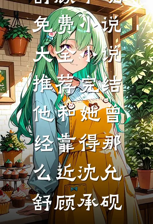 他和她曾经靠得那么近沈允舒顾承砚免费小说大全_小说推荐完结他和她曾经靠得那么近(沈允舒顾承砚)