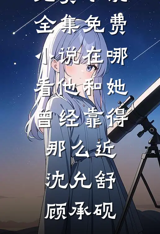 他和她曾经靠得那么近(沈允舒顾承砚)免费小说全集_免费小说在哪看他和她曾经靠得那么近(沈允舒顾承砚)