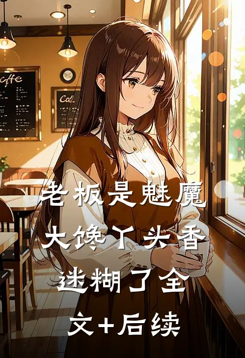 老板是魅魔，大馋丫头香迷糊了全文+后续