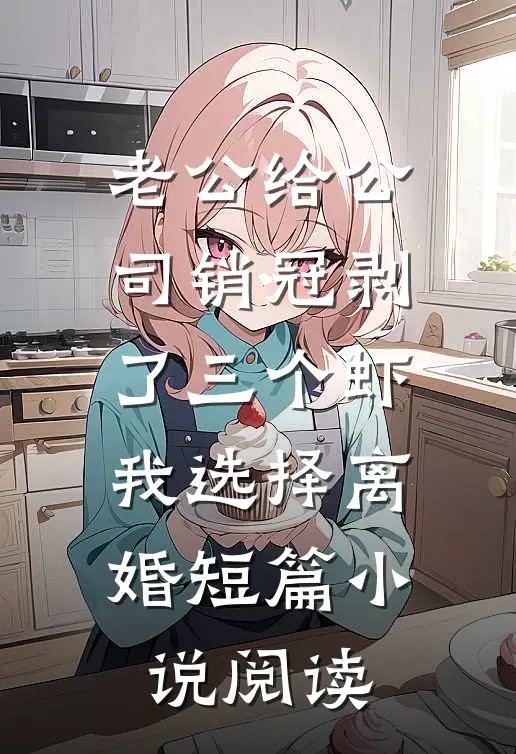 老公给公司销冠剥了三个虾，我选择离婚短篇小说阅读