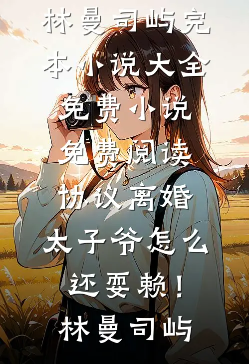 协议离婚，太子爷怎么还耍赖！(林曼司屿)完本小说大全_免费小说免费阅读协议离婚，太子爷怎么还耍赖！(林曼司屿)