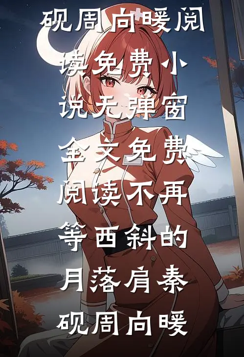 不再等西斜的月落肩(秦砚周向暖)阅读免费小说_无弹窗全文免费阅读不再等西斜的月落肩(秦砚周向暖)