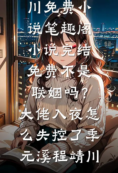 不是联姻吗？大佬入夜怎么失控了季元溪程靖川免费小说笔趣阁_小说完结免费不是联姻吗？大佬入夜怎么失控了(季元溪程靖川)