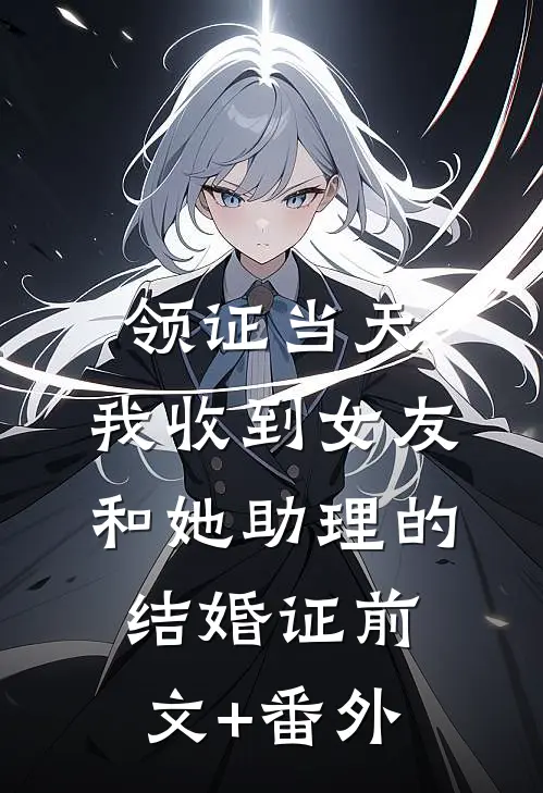 领证当天，我收到女友和她助理的结婚证前文+番外