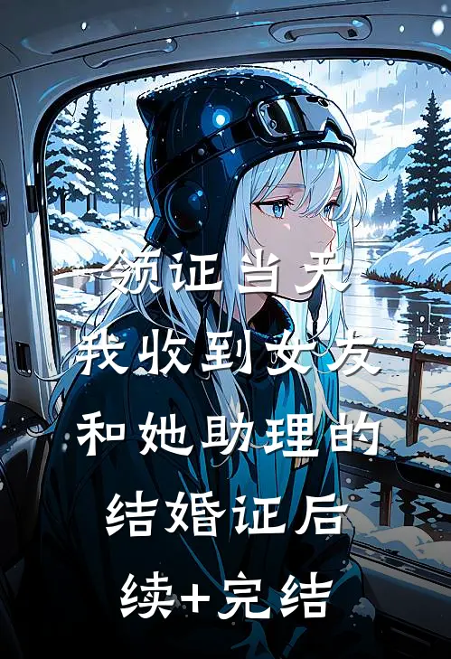 领证当天，我收到女友和她助理的结婚证后续+完结