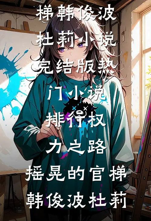 权力之路：摇晃的官梯(韩俊波杜莉)小说完结版_热门小说排行权力之路：摇晃的官梯(韩俊波杜莉)