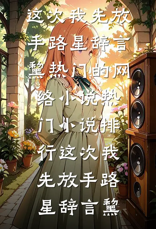 这次我先放手(路星辞言黧)热门的网络小说_热门小说排行这次我先放手(路星辞言黧)