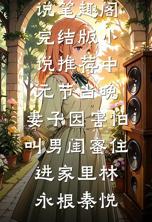 中元节当晚，妻子因害怕叫男闺蜜住进家里林永根秦悦免费小说笔趣阁_完结版小说推荐中元节当晚，妻子因害怕叫男闺蜜住进家里林永根秦悦