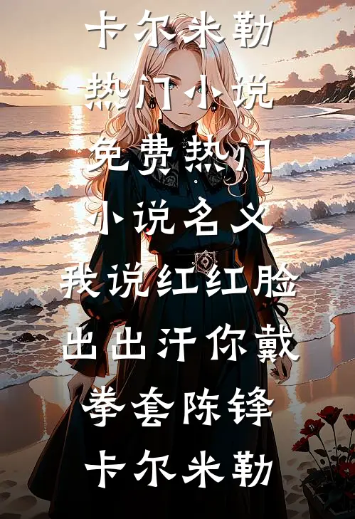 名义：我说红红脸出出汗你戴拳套陈锋卡尔·米勒热门小说_免费热门小说名义：我说红红脸出出汗你戴拳套陈锋卡尔·米勒