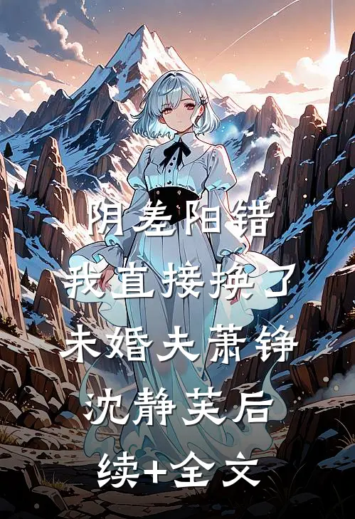 阴差阳错，我直接换了未婚夫萧铮沈静芙后续+全文