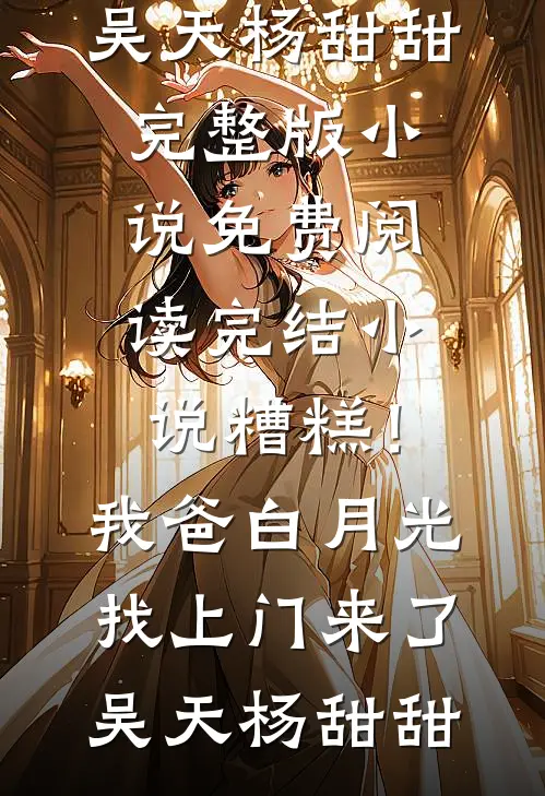糟糕！我爸白月光找上门来了吴天杨甜甜完整版小说免费阅读_完结小说糟糕！我爸白月光找上门来了(吴天杨甜甜)