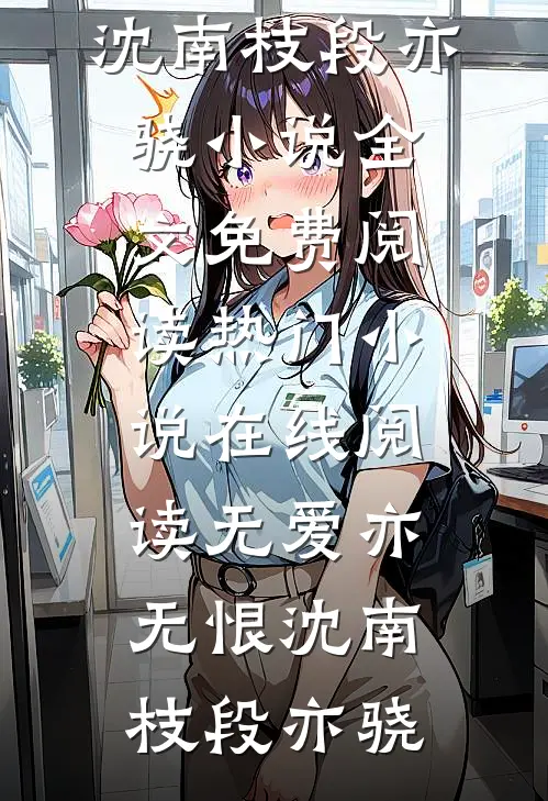 无爱亦无恨(沈南枝段亦骁)小说全文免费阅读_热门小说在线阅读无爱亦无恨(沈南枝段亦骁)