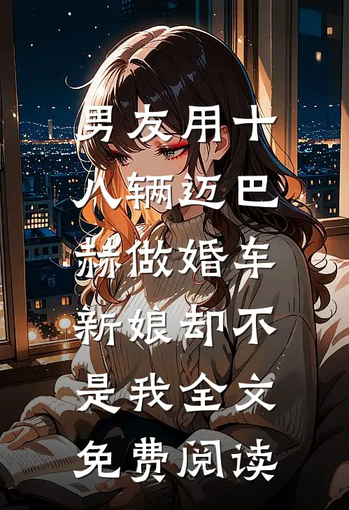 男友用十八辆迈巴赫做婚车，新娘却不是我全文免费阅读