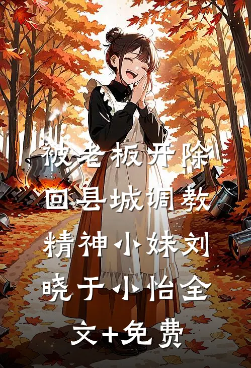 被老板开除，回县城调教精神小妹刘晓于小怡全文+免费