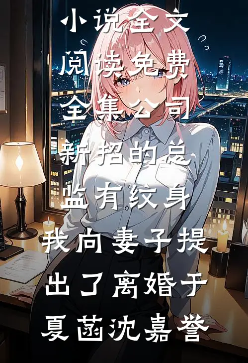 公司新招的总监有纹身，我向妻子提出了离婚于夏菡沈嘉誉好看的完结小说_全文阅读免费全集公司新招的总监有纹身，我向妻子提出了离婚于夏菡沈嘉誉