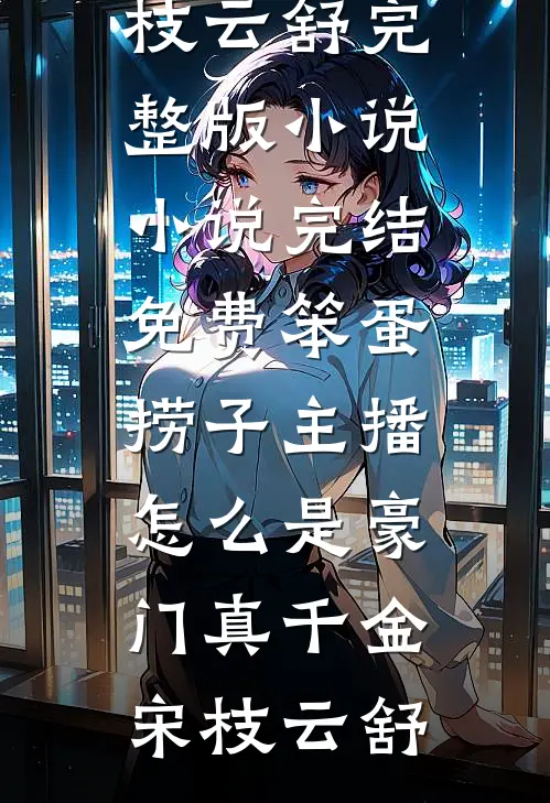 笨蛋捞子主播，怎么是豪门真千金宋枝云舒完整版小说_小说完结免费笨蛋捞子主播，怎么是豪门真千金宋枝云舒
