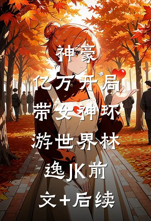 神豪：亿万开局，带女神环游世界林逸JK前文+后续