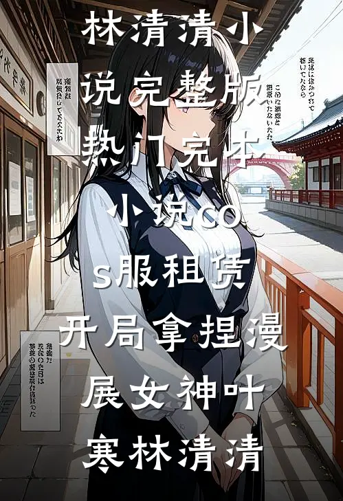 cos服租赁，开局拿捏漫展女神(叶寒林清清)小说完整版_热门完本小说cos服租赁，开局拿捏漫展女神(叶寒林清清)