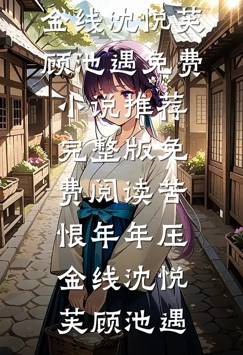 苦恨年年压金线沈悦芙顾池遇免费小说推荐_完整版免费阅读苦恨年年压金线沈悦芙顾池遇
