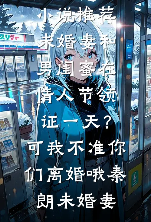 未婚妻和男闺蜜在情人节领证一天？可我不准你们离婚哦(秦朗未婚妻)最新小说推荐_已完结小说推荐未婚妻和男闺蜜在情人节领证一天？可我不准你们离婚哦秦朗未婚妻