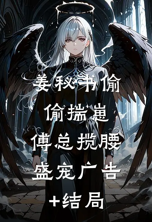 姜秘书偷偷揣崽，傅总揽腰盛宠广告+结局