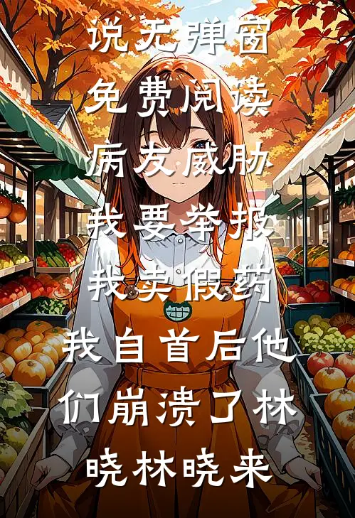 病友威胁我要举报我卖假药，我自首后他们崩溃了林晓林晓来全本免费小说_无弹窗免费阅读病友威胁我要举报我卖假药，我自首后他们崩溃了(林晓林晓来)