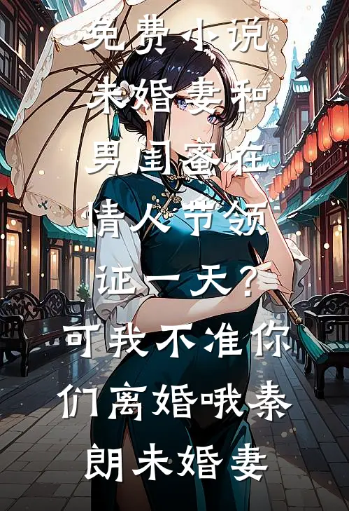 未婚妻和男闺蜜在情人节领证一天？可我不准你们离婚哦(秦朗未婚妻)最新热门小说_完本免费小说未婚妻和男闺蜜在情人节领证一天？可我不准你们离婚哦(秦朗未婚妻)