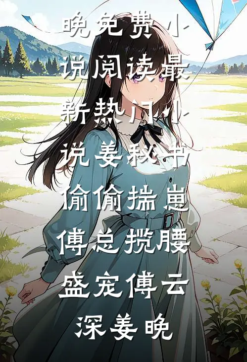 姜秘书偷偷揣崽，傅总揽腰盛宠(傅云深姜晚)免费小说阅读_最新热门小说姜秘书偷偷揣崽，傅总揽腰盛宠(傅云深姜晚)