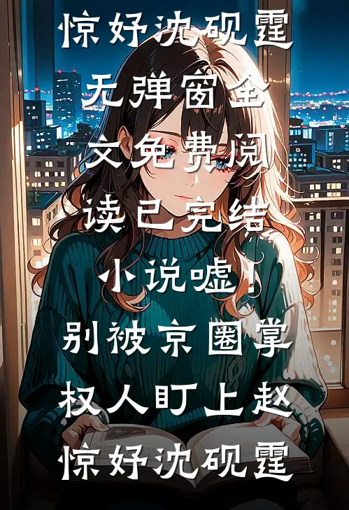 嘘！别被京圈掌权人盯上赵惊妤沈砚霆无弹窗全文免费阅读_已完结小说嘘！别被京圈掌权人盯上赵惊妤沈砚霆