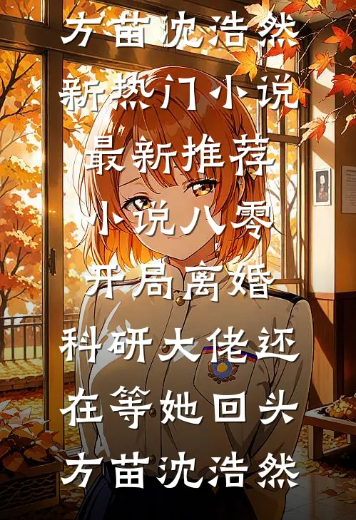 八零：开局离婚，科研大佬还在等她回头方苗沈浩然新热门小说_最新推荐小说八零：开局离婚，科研大佬还在等她回头(方苗沈浩然)