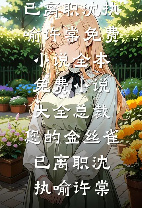 总裁，您的金丝雀已离职沈执喻许棠免费小说全本_免费小说大全总裁，您的金丝雀已离职(沈执喻许棠)