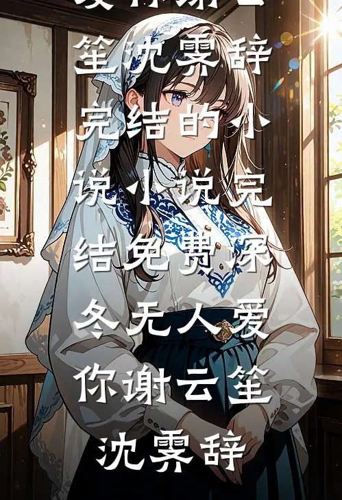 深冬无人爱你(谢云笙沈霁辞)完结的小说_小说完结免费深冬无人爱你(谢云笙沈霁辞)