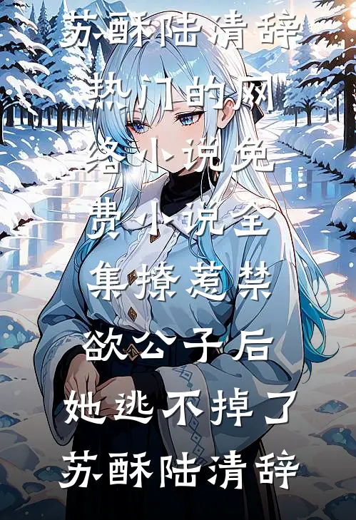 撩惹禁欲公子后，她逃不掉了(苏酥陆清辞)热门的网络小说_免费小说全集撩惹禁欲公子后，她逃不掉了苏酥陆清辞